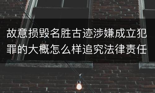 故意损毁名胜古迹涉嫌成立犯罪的大概怎么样追究法律责任