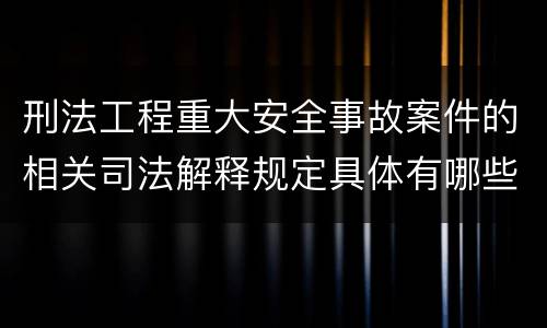 刑法工程重大安全事故案件的相关司法解释规定具体有哪些