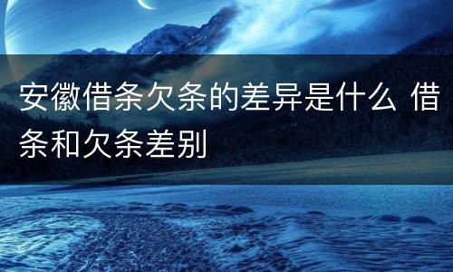 安徽借条欠条的差异是什么 借条和欠条差别