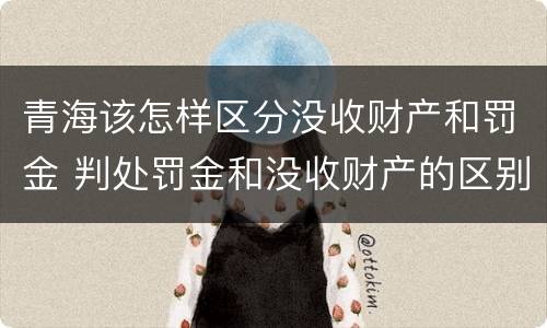 青海该怎样区分没收财产和罚金 判处罚金和没收财产的区别