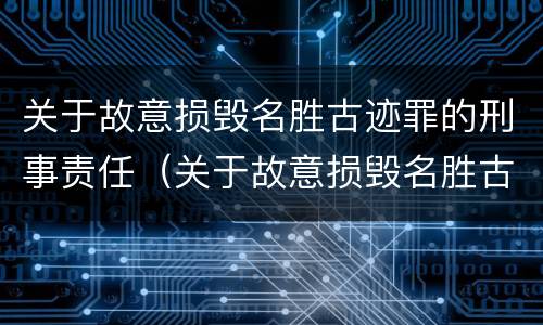 关于故意损毁名胜古迹罪的刑事责任（关于故意损毁名胜古迹罪的刑事责任）