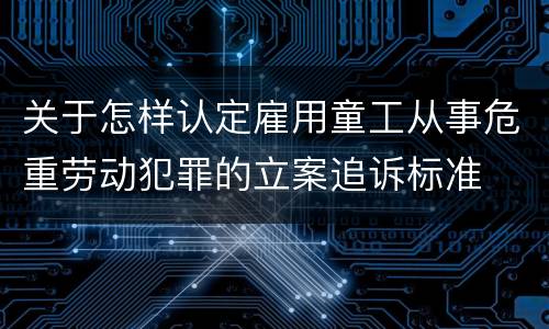 关于怎样认定雇用童工从事危重劳动犯罪的立案追诉标准