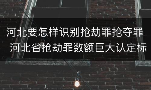 河北要怎样识别抢劫罪抢夺罪 河北省抢劫罪数额巨大认定标准