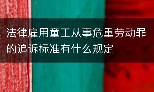 法律雇用童工从事危重劳动罪的追诉标准有什么规定