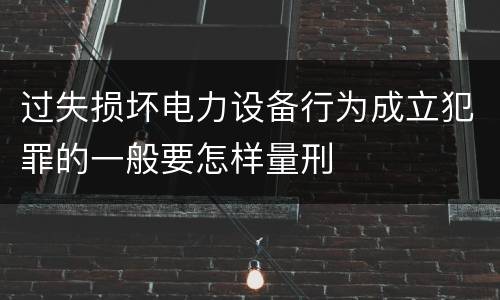 过失损坏电力设备行为成立犯罪的一般要怎样量刑
