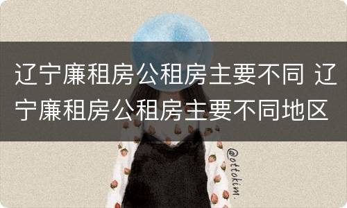 辽宁廉租房公租房主要不同 辽宁廉租房公租房主要不同地区
