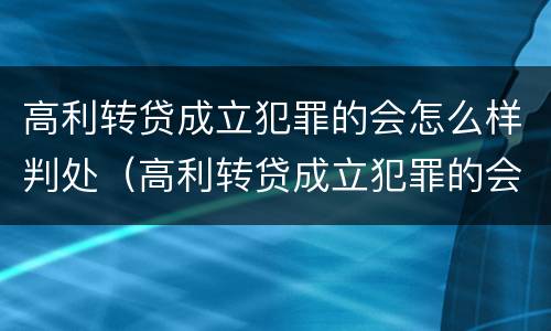 高利转贷成立犯罪的会怎么样判处（高利转贷成立犯罪的会怎么样判处呢）