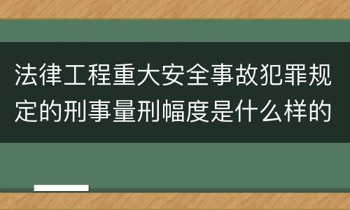 法律工程重大安全事故犯罪规定的刑事量刑幅度是什么样的