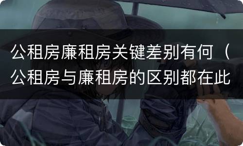 公租房廉租房关键差别有何（公租房与廉租房的区别都在此,别再搞错了!）
