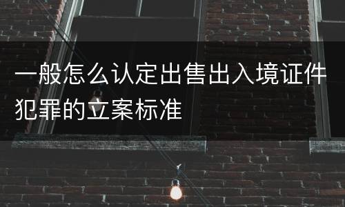 一般怎么认定出售出入境证件犯罪的立案标准