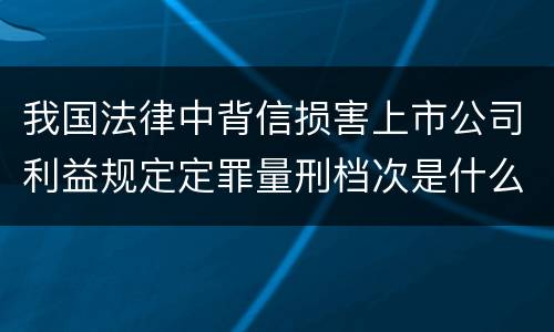 我国法律中背信损害上市公司利益规定定罪量刑档次是什么