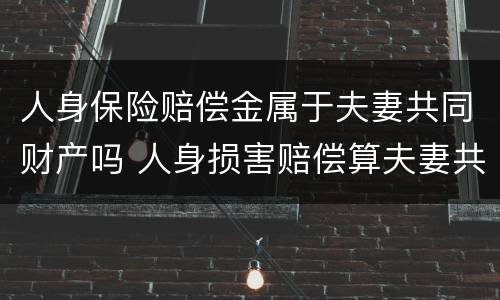 人身保险赔偿金属于夫妻共同财产吗 人身损害赔偿算夫妻共同财产吗
