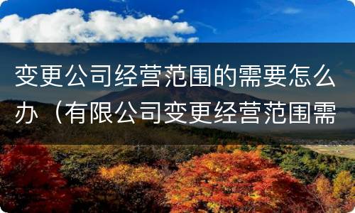 变更公司经营范围的需要怎么办（有限公司变更经营范围需要注意什么）