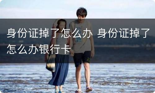 身份证掉了怎么办 身份证掉了怎么办银行卡