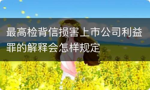最高检背信损害上市公司利益罪的解释会怎样规定