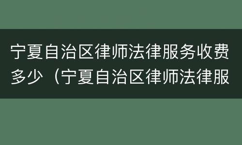 宁夏自治区律师法律服务收费多少（宁夏自治区律师法律服务收费多少一个月）