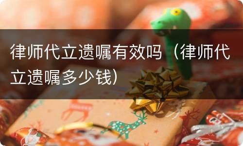 律师代立遗嘱有效吗（律师代立遗嘱多少钱）
