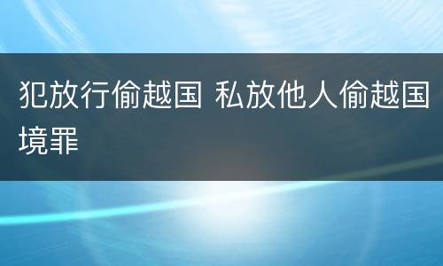 犯放行偷越国 私放他人偷越国境罪