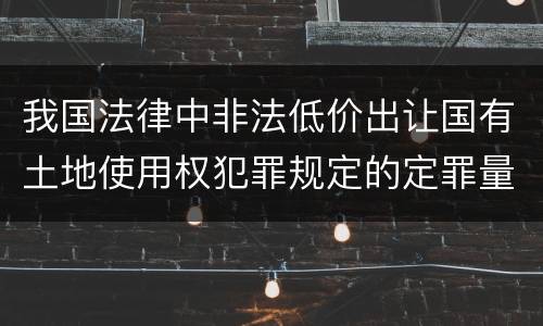 我国法律中非法低价出让国有土地使用权犯罪规定的定罪量刑的标准有哪些