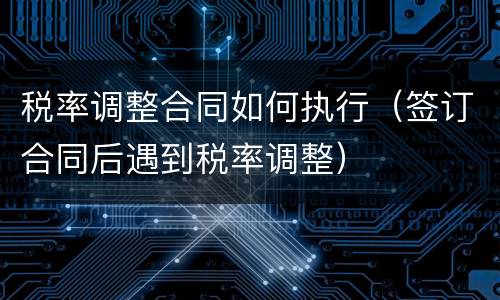 税率调整合同如何执行（签订合同后遇到税率调整）