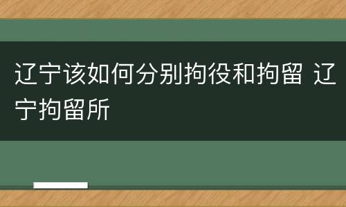 辽宁该如何分别拘役和拘留 辽宁拘留所
