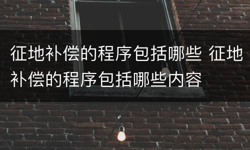 征地补偿的程序包括哪些 征地补偿的程序包括哪些内容
