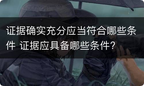 证据确实充分应当符合哪些条件 证据应具备哪些条件?