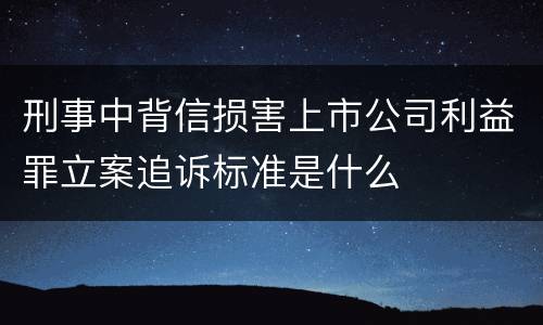 刑事中背信损害上市公司利益罪立案追诉标准是什么