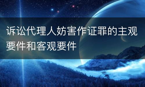 诉讼代理人妨害作证罪的主观要件和客观要件