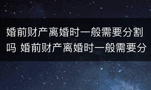 婚前财产离婚时一般需要分割吗 婚前财产离婚时一般需要分割吗