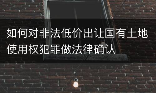 如何对非法低价出让国有土地使用权犯罪做法律确认