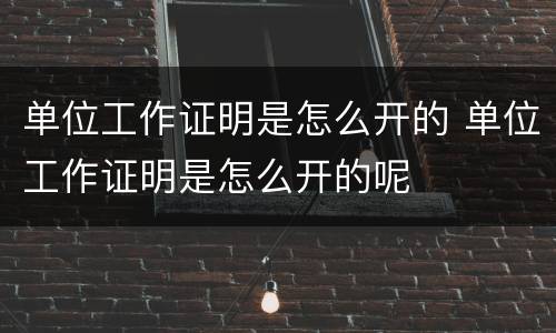 单位工作证明是怎么开的 单位工作证明是怎么开的呢