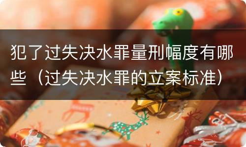 犯了过失决水罪量刑幅度有哪些（过失决水罪的立案标准）