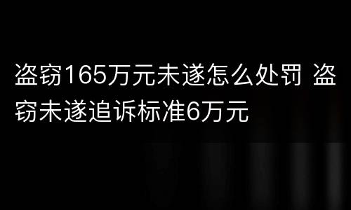 盗窃165万元未遂怎么处罚 盗窃未遂追诉标准6万元