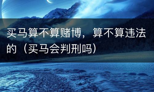 买马算不算赌博，算不算违法的（买马会判刑吗）