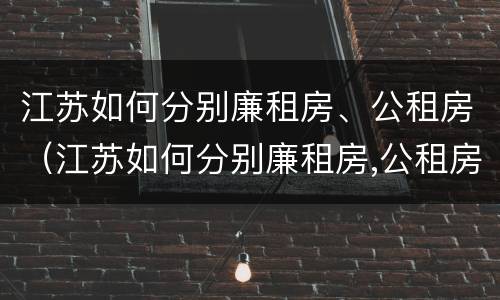 江苏如何分别廉租房、公租房（江苏如何分别廉租房,公租房和住宅）