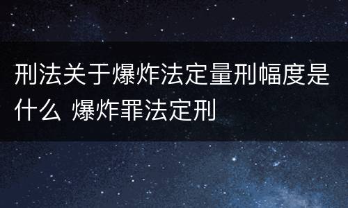 刑法关于爆炸法定量刑幅度是什么 爆炸罪法定刑