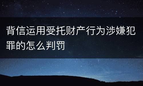 背信运用受托财产行为涉嫌犯罪的怎么判罚