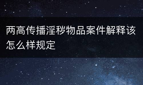 两高传播淫秽物品案件解释该怎么样规定