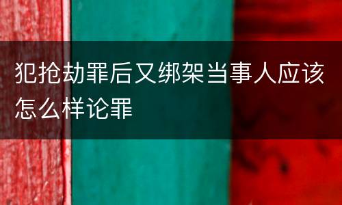 犯抢劫罪后又绑架当事人应该怎么样论罪