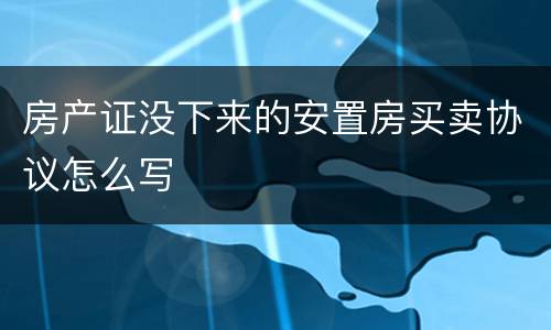 房产证没下来的安置房买卖协议怎么写