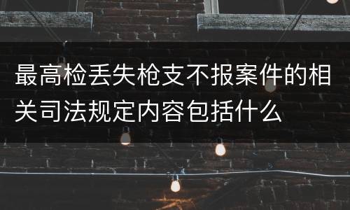 最高检丢失枪支不报案件的相关司法规定内容包括什么