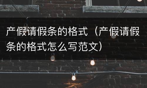 产假请假条的格式（产假请假条的格式怎么写范文）