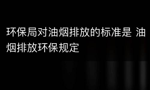 环保局对油烟排放的标准是 油烟排放环保规定