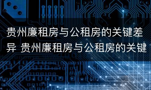 贵州廉租房与公租房的关键差异 贵州廉租房与公租房的关键差异在哪里