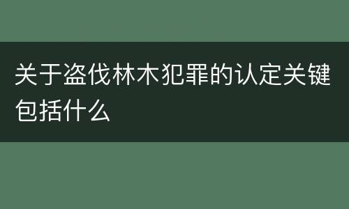 关于盗伐林木犯罪的认定关键包括什么