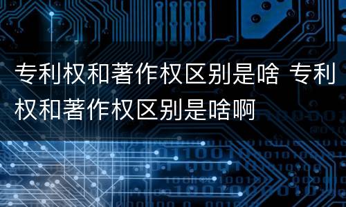 专利权和著作权区别是啥 专利权和著作权区别是啥啊