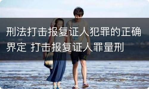 刑法打击报复证人犯罪的正确界定 打击报复证人罪量刑