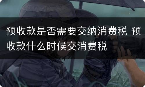 预收款是否需要交纳消费税 预收款什么时候交消费税