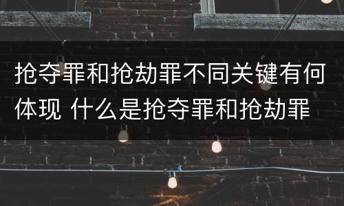 抢夺罪和抢劫罪不同关键有何体现 什么是抢夺罪和抢劫罪